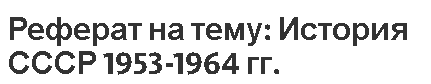 Реферат на тему: История СССР 1953-1964 гг.