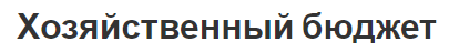 Хозяйственный бюджет - цели, формы, типы, важность и роль бюджета