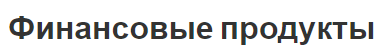 Финансовые продукты - концепция, особенности продажи и фонды