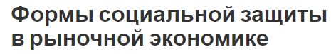 Формы социальной защиты в рыночной экономике - причины возникновения и характер