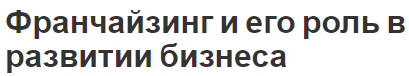 Франчайзинг и его роль в развитии бизнеса - концепция, виды и роль в развитии