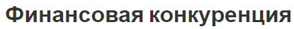 Финансовая конкуренция - концепция и особенности