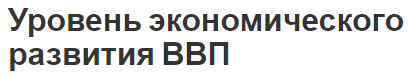 Уровень экономического развития ВВП - факторы роста, сущность и концепция