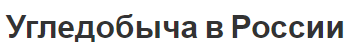 Угледобыча в России - добыча и общие характеристики