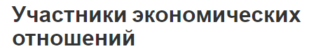 Участники экономических отношений - характера, сущность, субъекты и цели