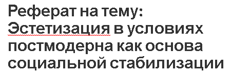 Реферат на тему: Эстетизация в условиях постмодерна как основа социальной стабилизации