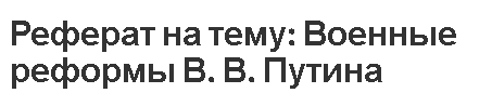 Реферат на тему: Военные реформы В. В. Путина