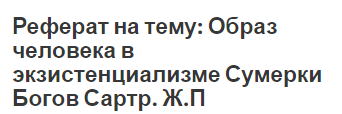 Реферат на тему: Образ человека в экзистенциализме Сумерки Богов Сартр. Ж.П