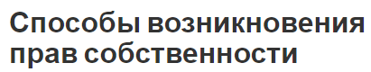 Способы возникновения прав собственности - общие условия, обоснования и виды