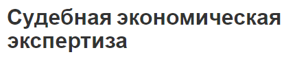 Судебная экономическая экспертиза - концепция, важность криминалистики и порядок проведения