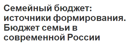 Семейный бюджет: источники формирования. Бюджет семьи в современной России - структура и источники