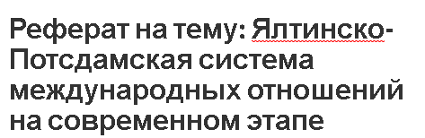 Реферат на тему: Ялтинско-Постдамская система международных отношений на современном этапе