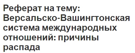 Реферат на тему: Версальско-Вашингтонская система международных отношений: причины распада