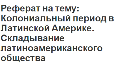 Реферат на тему: Колониальный период в Латинской Америке. Складывание латиноамериканского общества