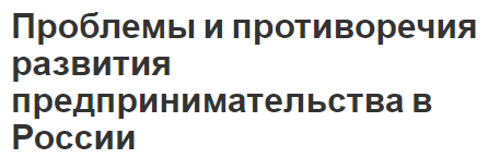 Проблемы и противоречия развития предпринимательства в России - этапы развития. характер, статистический обзор и роль