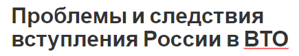 Проблемы и следствия вступления России в ВТО - структура и последствия