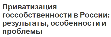 Приватизация госсобственности в России: результаты, особенности и проблемы - общие черты и концепция