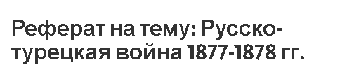 Реферат на тему: Русско-турецкая война 1877-1878 гг.
