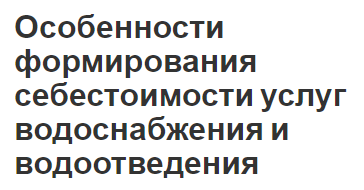 Особенности формирования себестоимости услуг водоснабжения и водоотведения - концепция и особенности