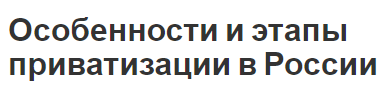 Особенности и этапы приватизации в России - денационализация, общий обзор и особенности