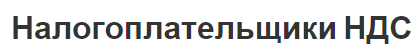 Налогоплательщики НДС - сущность, общие характеристики и условия получения