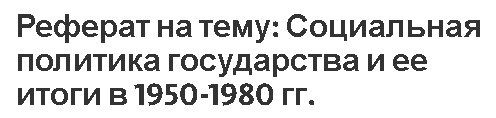 Реферат на тему: Социальная политика государства и ее итоги в 1950-1980 гг.