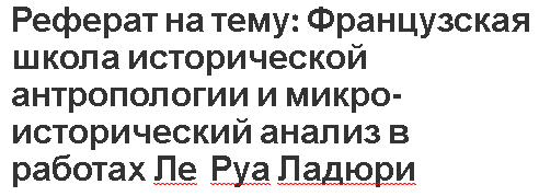 Реферат на тему: Французская школа исторической антропологии и микроисторический анализ в работах Ле Руа Ладюри