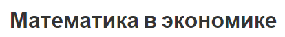 Математика в экономике - общая информация, применение и особенности