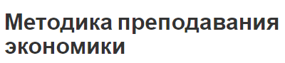 Методика преподавания экономики - потенциал, характеристики и сведения о методах