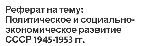 Реферат на тему: Политическое и социально-экономическое развитие СССР 1945-1953 гг.