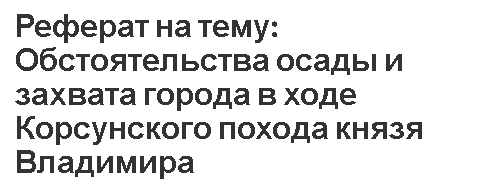 Реферат на тему: Обстоятельства осады и захвата города в ходе Корсунского похода князя Владимира