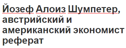 Йозеф Алоиз Шумпетер, австрийский и американский экономист - вклад в развитие экономики и краткая биография