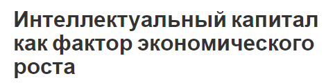 Интеллектуальный капитал как фактор экономического роста - сущность, структура и роль в экономике