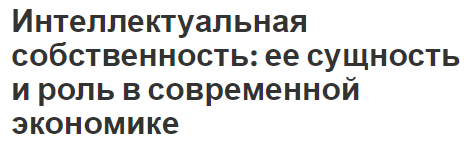 Интеллектуальная собственность: ее сущность и роль в современной экономике - история, концепция, проблемы и роль