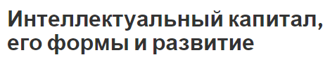 Интеллектуальный капитал, его формы и развитие - происхождение термина, формы, методы и особенности