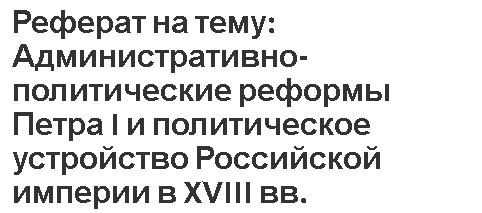 Реферат на тему: Административно-политические реформы Петра I и политическое устройство Российской империи в XVIII вв.