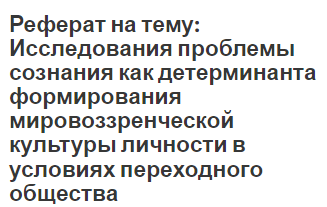 Реферат на тему: Исследования проблемы сознания как детерминанта формирования мировоззренческой культуры личности в условиях переходного общества