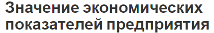 Значение экономических показателей предприятия - цели, задача, значение, сущность и характеристики