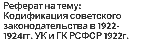 Реферат на тему: Кодификация советского законодательства в 1922-1924гг. УК и ГК РСФСР 1922г.