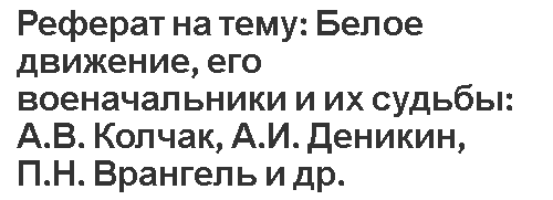 Реферат на тему: Белое движение, его военачальники и их судьбы: А.В. Колчак, А.И. Деникин, П.Н. Врангель и др.