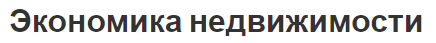 Экономика недвижимости - концепция, суть понятия и основные черты