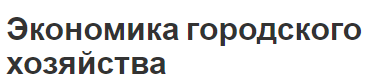 Экономика городского хозяйства - сущность, концепция, характеристика и структура