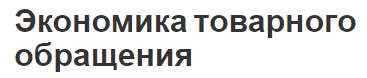 Экономика товарного обращения - состояние, основная информация и особенности