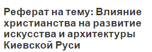 Реферат на тему: Влияние христианства на развитие искусства и архитектуры Киевской Руси