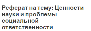 Реферат на тему: Ценности науки и проблемы социальной ответственности