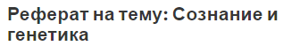 Реферат на тему: Сознание и генетика