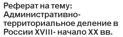 Реферат на тему: Административно-территориальное деление в России XVIII- начало XX вв.