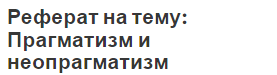 Реферат на тему: Прагматизм и неопрагматизм