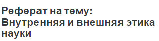 Реферат на тему: Внутренняя и внешняя этика науки