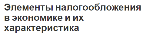 Элементы налогообложения в экономике и их характеристика - концепция, способ расчета и место в экономике